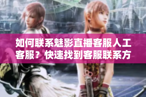 如何聯(lián)系魅影直播客服人工客服？快速找到客服聯(lián)系方式