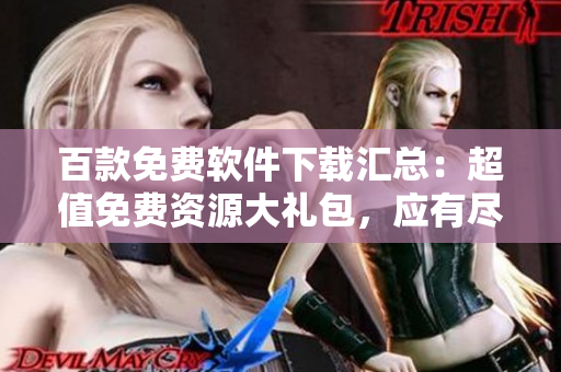 百款免費軟件下載匯總：超值免費資源大禮包，應(yīng)有盡有！
