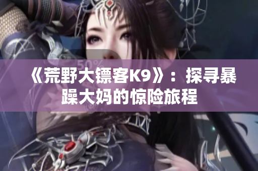 《荒野大鏢客K9》：探尋暴躁大媽的驚險(xiǎn)旅程