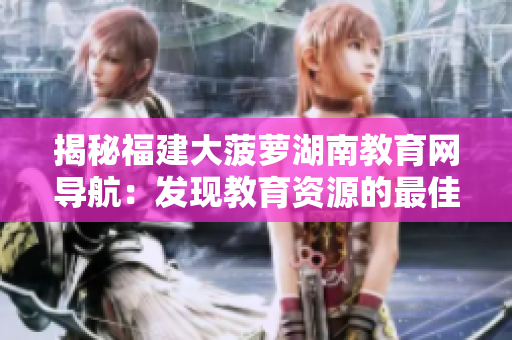 揭秘福建大菠蘿湖南教育網(wǎng)導(dǎo)航：發(fā)現(xiàn)教育資源的最佳路徑