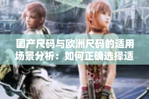 國產(chǎn)尺碼與歐洲尺碼的適用場景分析：如何正確選擇適合您的尺碼？