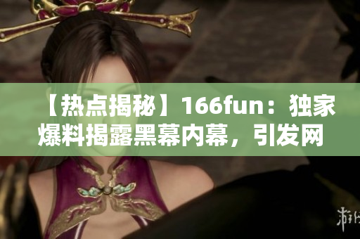 【熱點(diǎn)揭秘】166fun：獨(dú)家爆料揭露黑幕內(nèi)幕，引發(fā)網(wǎng)絡(luò)熱議