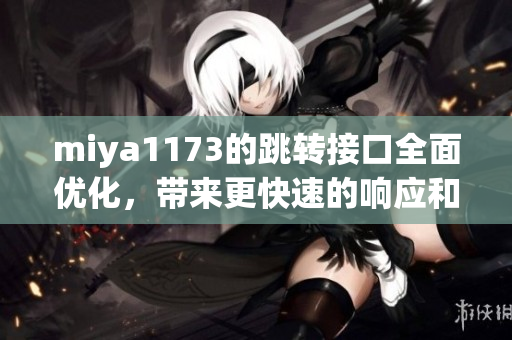 miya1173的跳轉(zhuǎn)接口全面優(yōu)化，帶來更快速的響應(yīng)和更穩(wěn)定的連接