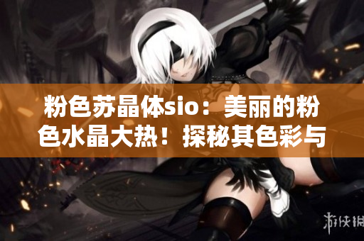 粉色蘇晶體sio：美麗的粉色水晶大熱！探秘其色彩與形態(tài)的魅力
