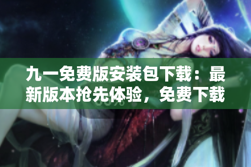 九一免費版安裝包下載：最新版本搶先體驗，免費下載安裝包，安全便捷！
