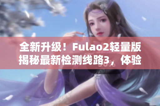 全新升級！Fulao2輕量版揭秘最新檢測線路3，體驗搶先技術革新 