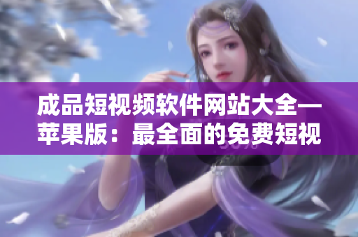 成品短視頻軟件網(wǎng)站大全—蘋果版：最全面的免費(fèi)短視頻應(yīng)用匯總！