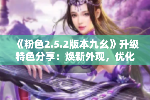 《粉色2.5.2版本九幺》升級(jí)特色分享：煥新外觀，優(yōu)化體驗(yàn)
