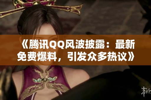 《騰訊QQ風波披露：最新免費爆料，引發(fā)眾多熱議》