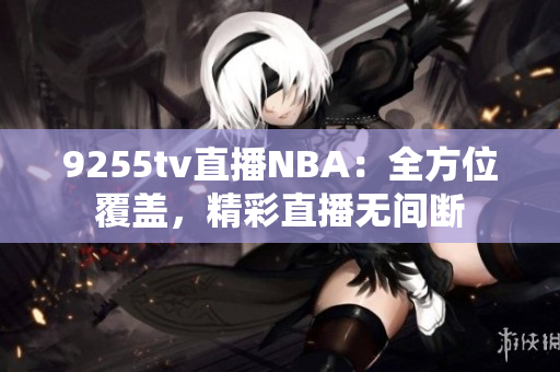 9255tv直播NBA：全方位覆蓋，精彩直播無間斷