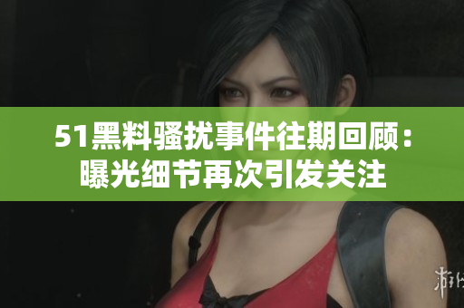 51黑料騷擾事件往期回顧：曝光細(xì)節(jié)再次引發(fā)關(guān)注