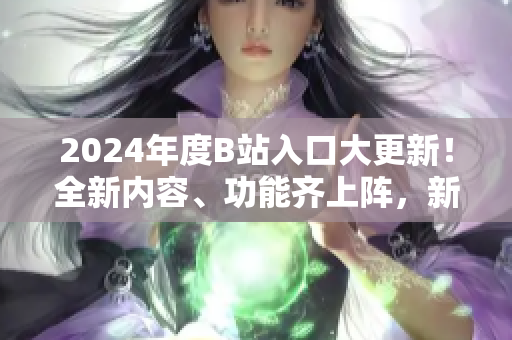 2024年度B站入口大更新！全新內(nèi)容、功能齊上陣，新體驗(yàn)等你來發(fā)現(xiàn)