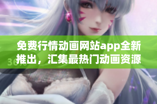免費行情動畫網(wǎng)站app全新推出，匯集最熱門動畫資源
