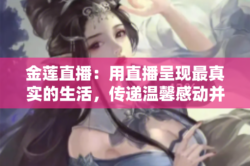 金蓮直播：用直播呈現(xiàn)最真實(shí)的生活，傳遞溫馨感動(dòng)并結(jié)交志同道合的朋友