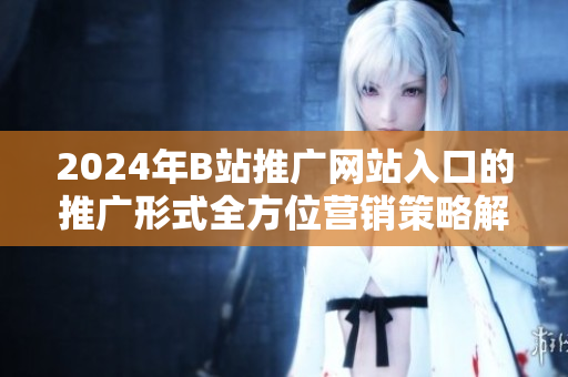 2024年B站推廣網(wǎng)站入口的推廣形式全方位營銷策略解析