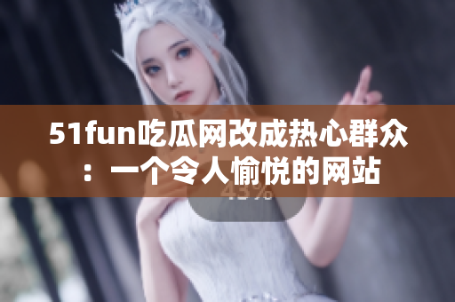 51fun吃瓜網(wǎng)改成熱心群眾：一個(gè)令人愉悅的網(wǎng)站