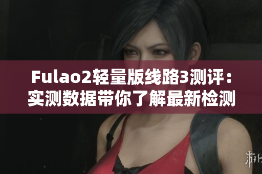 Fulao2輕量版線路3測評：實(shí)測數(shù)據(jù)帶你了解最新檢測結(jié)果