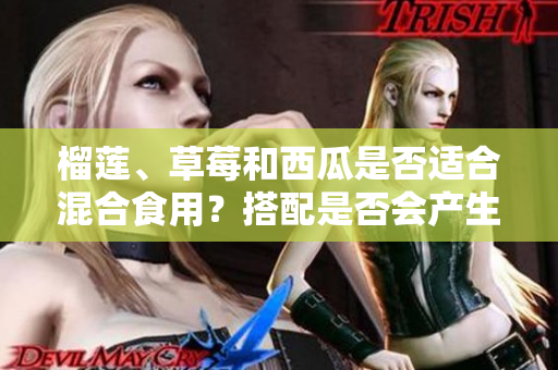 榴蓮、草莓和西瓜是否適合混合食用？搭配是否會(huì)產(chǎn)生化學(xué)反應(yīng)？