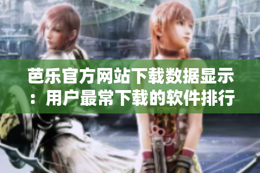 芭樂官方網(wǎng)站下載數(shù)據(jù)顯示：用戶最常下載的軟件排行統(tǒng)計(jì)