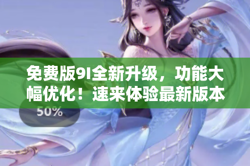 免費(fèi)版9I全新升級，功能大幅優(yōu)化！速來體驗(yàn)最新版本的樂趣吧
