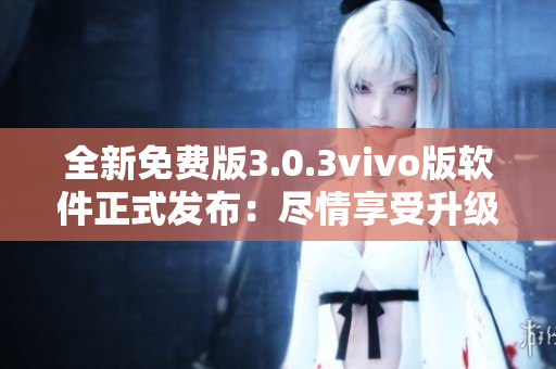 全新免費(fèi)版3.0.3vivo版軟件正式發(fā)布：盡情享受升級(jí)吧