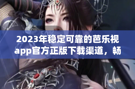 2023年穩(wěn)定可靠的芭樂視app官方正版下載渠道，暢享高清影視體驗(yàn)
