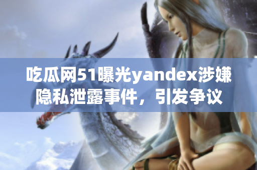 吃瓜網(wǎng)51曝光yandex涉嫌隱私泄露事件，引發(fā)爭議