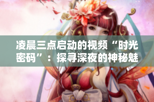 凌晨三點(diǎn)啟動(dòng)的視頻“時(shí)光密碼”：探尋深夜的神秘魅力