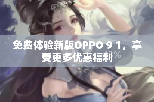 免費(fèi)體驗(yàn)新版OPPO 9 1，享受更多優(yōu)惠福利