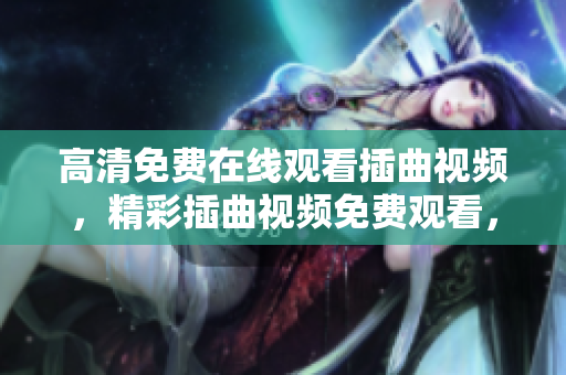 高清免費(fèi)在線觀看插曲視頻，精彩插曲視頻免費(fèi)觀看，高清插曲視頻在線觀看，插曲視頻免費(fèi)在線播放