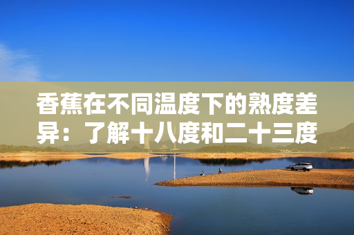 香蕉在不同溫度下的熟度差異：了解十八度和二十三度的香蕉有何不同
