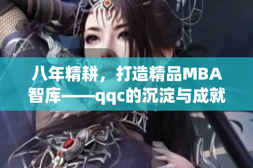 八年精耕，打造精品MBA智庫——qqc的沉淀與成就