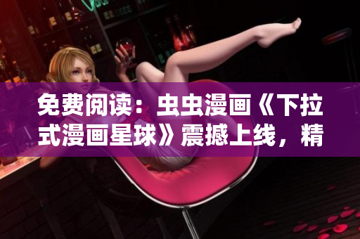 免費(fèi)閱讀：蟲蟲漫畫《下拉式漫畫星球》震撼上線，精彩漫畫盡在這里！