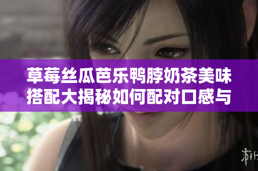 草莓絲瓜芭樂鴨脖奶茶美味搭配大揭秘如何配對口感與風(fēng)味才能達(dá)到完美享受