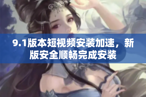 9.1版本短視頻安裝加速，新版安全順暢完成安裝