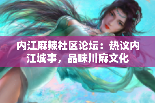 內(nèi)江麻辣社區(qū)論壇：熱議內(nèi)江城事，品味川麻文化