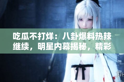 吃瓜不打烊：八卦爆料熱辣繼續(xù)，明星內(nèi)幕揭秘，精彩不間斷