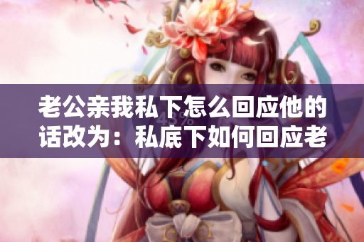 老公親我私下怎么回應(yīng)他的話改為：私底下如何回應(yīng)老公親密的舉動