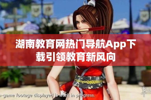 湖南教育網(wǎng)熱門導(dǎo)航App下載引領(lǐng)教育新風(fēng)向