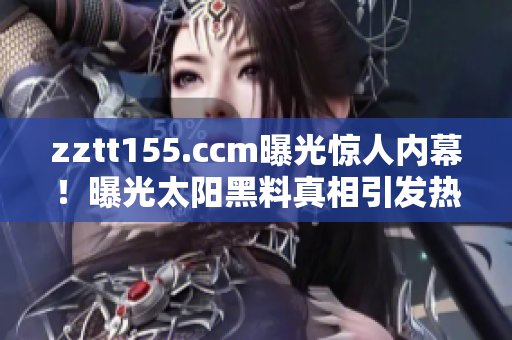 zztt155.ccm曝光驚人內(nèi)幕！曝光太陽黑料真相引發(fā)熱議
