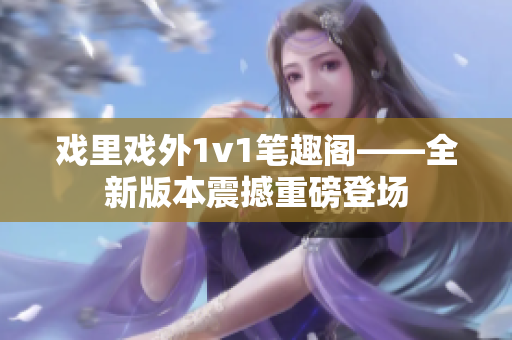 戲里戲外1v1筆趣閣——全新版本震撼重磅登場