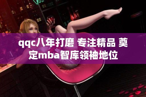 qqc八年打磨 專注精品 奠定mba智庫領(lǐng)袖地位