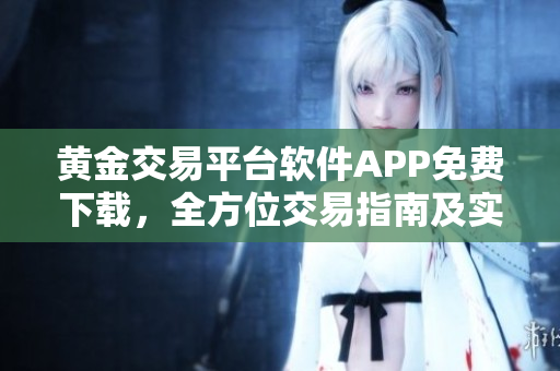 黃金交易平臺(tái)軟件APP免費(fèi)下載，全方位交易指南及實(shí)時(shí)行情分析
