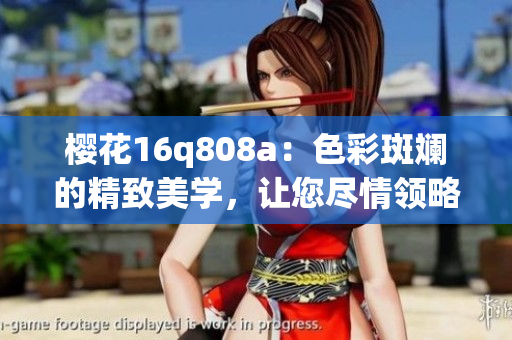 櫻花16q808a：色彩斑斕的精致美學，讓您盡情領(lǐng)略花海盛宴