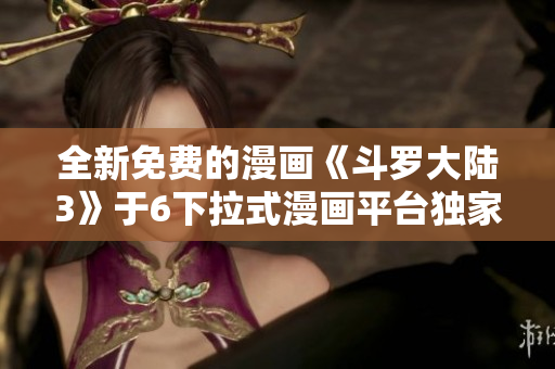 全新免費(fèi)的漫畫《斗羅大陸3》于6下拉式漫畫平臺(tái)獨(dú)家上線