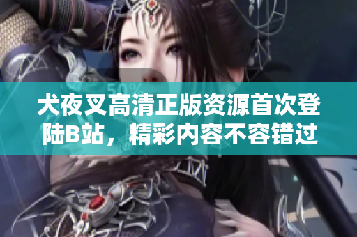 犬夜叉高清正版資源首次登陸B(tài)站，精彩內(nèi)容不容錯過