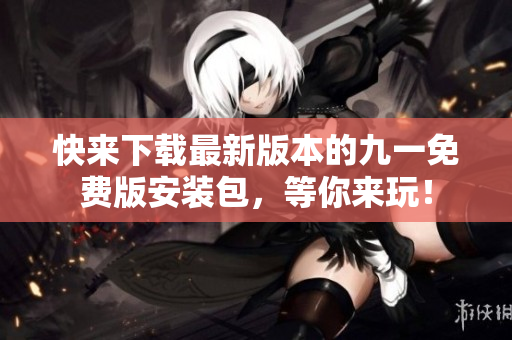 快來(lái)下載最新版本的九一免費(fèi)版安裝包，等你來(lái)玩！