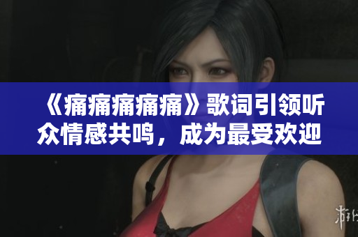 《痛痛痛痛痛》歌詞引領(lǐng)聽眾情感共鳴，成為最受歡迎的歌曲之一