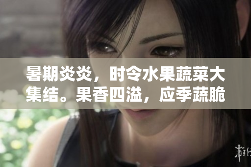 暑期炎炎，時令水果蔬菜大集結。果香四溢，應季蔬脆爽口。