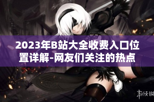 2023年B站大全收費(fèi)入口位置詳解-網(wǎng)友們關(guān)注的熱點(diǎn)問題